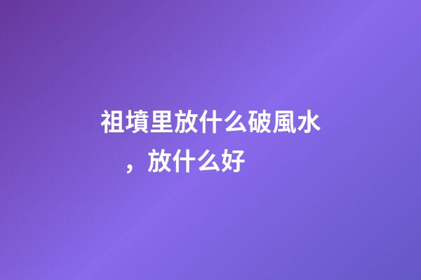 祖墳里放什么破風水，放什么好